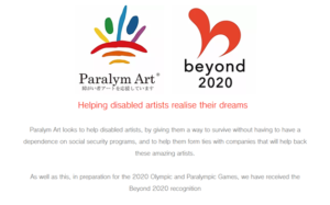 Paralym Art | Beyond 2020 | Helping Disabled artists realize their dreams | Paralym Art looks to help disabled artist, by giving them a way to survive without having to have a dependence on social security programs, and to help them form ties with companies that will help back these amazing artists. As well as this, in preparation for the 2020 Olympic and Paralympic Games, we have received the Beyond 2020 recognition.